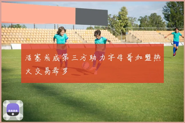 活塞或成第三方助力字母哥加盟热火交易希罗