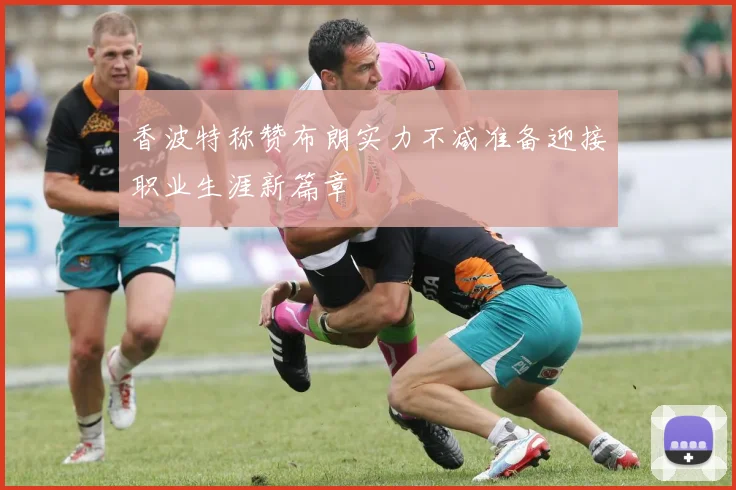 香波特称赞布朗实力不减准备迎接职业生涯新篇章