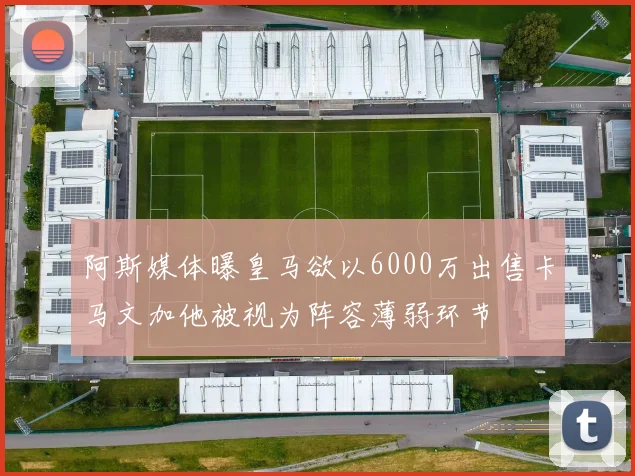 阿斯媒体曝皇马欲以6000万出售卡马文加他被视为阵容薄弱环节