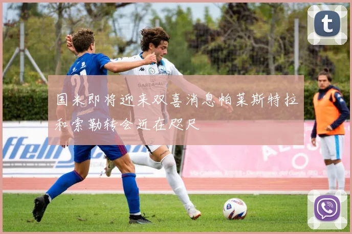 国米即将迎来双喜消息帕莱斯特拉和索勒转会近在咫尺