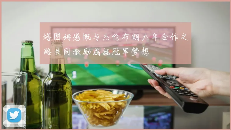 塔图姆感慨与杰伦布朗九年合作之路共同激励成就冠军梦想