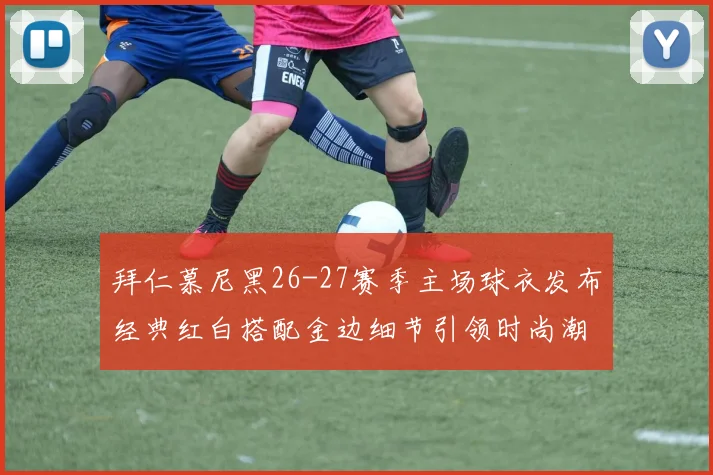 拜仁慕尼黑26-27赛季主场球衣发布经典红白搭配金边细节引领时尚潮流