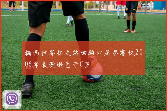 梅西世界杯之路回顾六届参赛仅2006年表现逊色于C罗