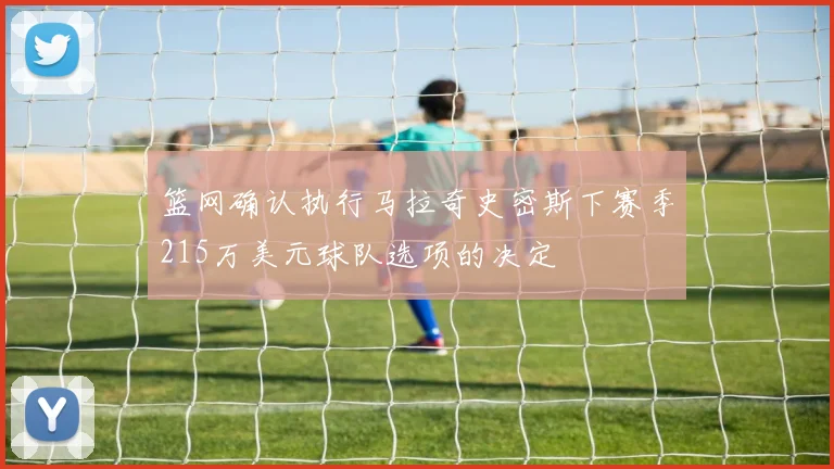 篮网确认执行马拉奇史密斯下赛季215万美元球队选项的决定