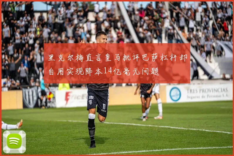 里克尔梅直言皇马批评巴萨杠杆却自用实现降本14亿毫无问题