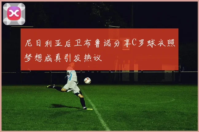 尼日利亚后卫布鲁诺分享C罗球衣照梦想成真引发热议