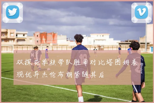 双探花单核带队胜率对比塔图姆表现优异杰伦布朗紧随其后