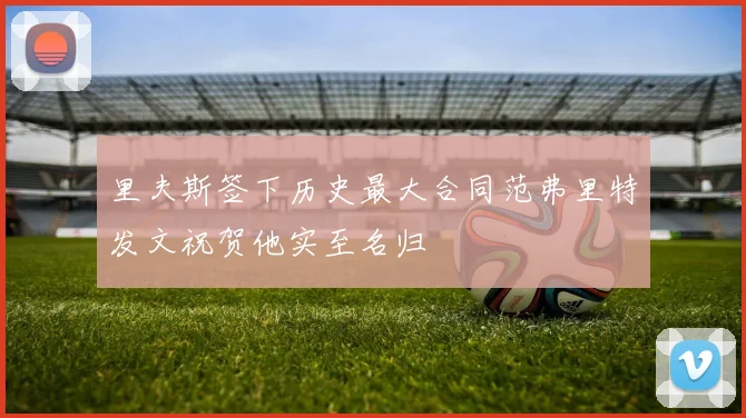 里夫斯签下历史最大合同范弗里特发文祝贺他实至名归