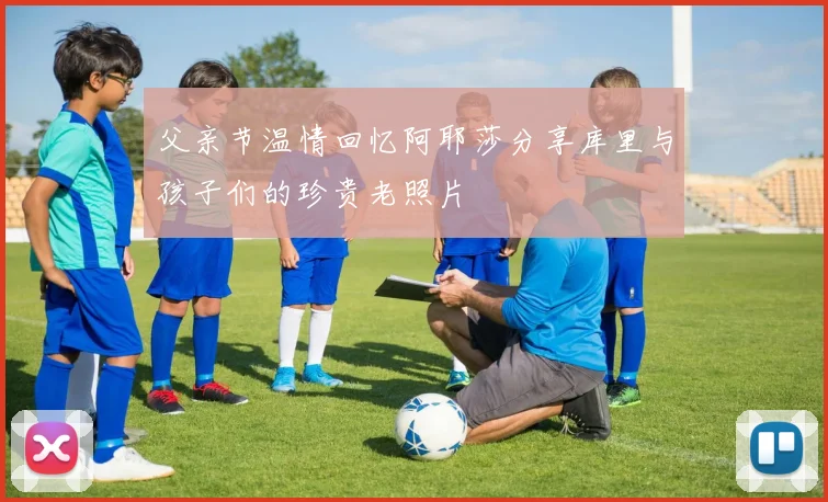 父亲节温情回忆阿耶莎分享库里与孩子们的珍贵老照片